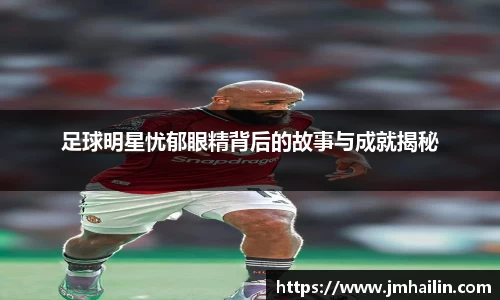 足球明星忧郁眼精背后的故事与成就揭秘