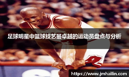 足球明星中篮球技艺最卓越的运动员盘点与分析